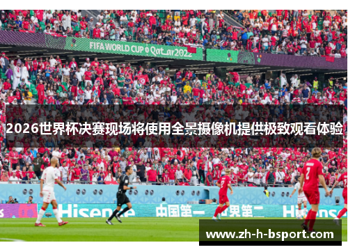 2026世界杯决赛现场将使用全景摄像机提供极致观看体验 2026世界杯决赛现场将使用全景摄像机提供极致观看体验