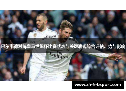 巴尔韦德对阵皇马世俱杯比赛状态与关键表现综合评估走势与影响 巴尔韦德对阵皇马世俱杯比赛状态与关键表现综合评估走势与影响