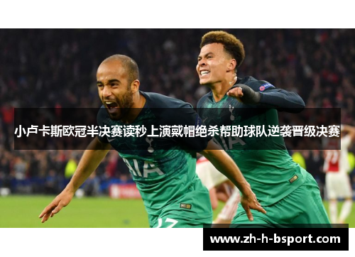 小卢卡斯欧冠半决赛读秒上演戴帽绝杀帮助球队逆袭晋级决赛 小卢卡斯欧冠半决赛读秒上演戴帽绝杀帮助球队逆袭晋级决赛