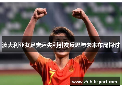 澳大利亚女足奥运失利引发反思与未来布局探讨 澳大利亚女足奥运失利引发反思与未来布局探讨