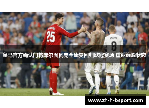 皇马官方确认门将库尔图瓦完全康复回归欧冠赛场 重返巅峰状态 皇马官方确认门将库尔图瓦完全康复回归欧冠赛场 重返巅峰状态