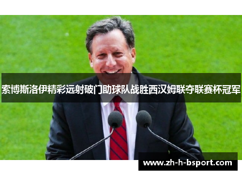 索博斯洛伊精彩远射破门助球队战胜西汉姆联夺联赛杯冠军